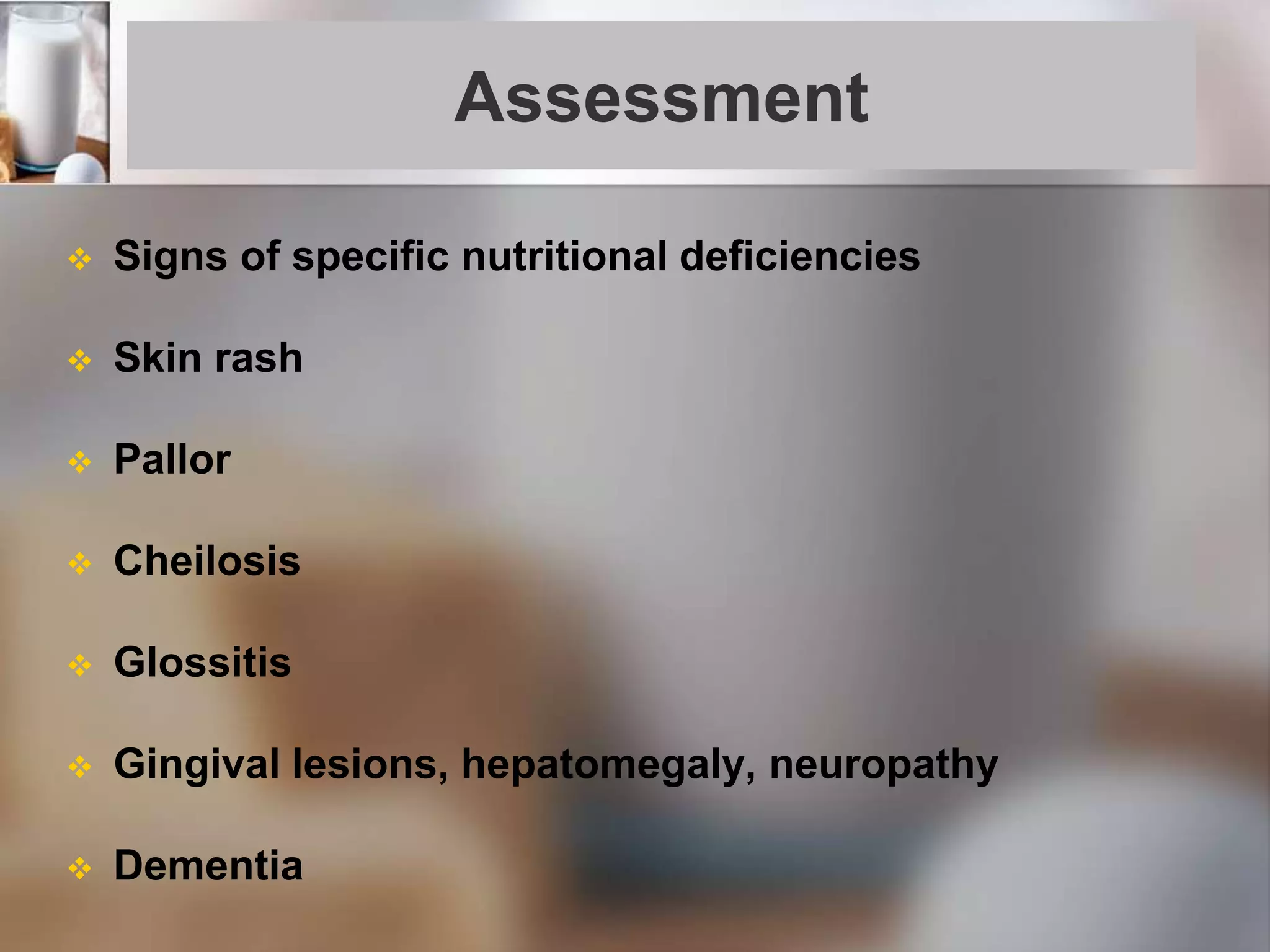 Assessment
 Signs of specific nutritional deficiencies
 Skin rash
 Pallor
 Cheilosis
 Glossitis
 Gingival lesions, hepatomegaly, neuropathy
 Dementia
 