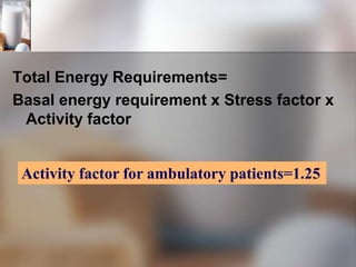 Total Energy Requirements=
Basal energy requirement x Stress factor x
Activity factor
Activity factor for ambulatory patients=1.25
 