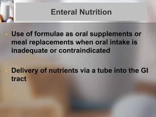 Enteral Nutrition
• Use of formulae as oral supplements or
meal replacements when oral intake is
inadequate or contraindicated
• Delivery of nutrients via a tube into the GI
tract
 