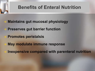 Benefits of Enteral Nutrition
 Maintains gut mucosal physiology
 Preserves gut barrier function
 Promotes peristalsis
 May modulate immune response
 Inexpensive compared with parenteral nutrition
 