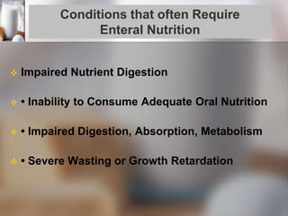 Conditions that often Require
Enteral Nutrition
 Impaired Nutrient Digestion
 • Inability to Consume Adequate Oral Nutrition
 • Impaired Digestion, Absorption, Metabolism
 • Severe Wasting or Growth Retardation
 