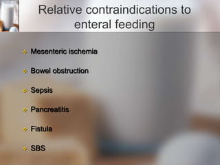 Relative contraindications to
enteral feeding
 Mesenteric ischemia
 Bowel obstruction
 Sepsis
 Pancreatitis
 Fistula
 SBS
 