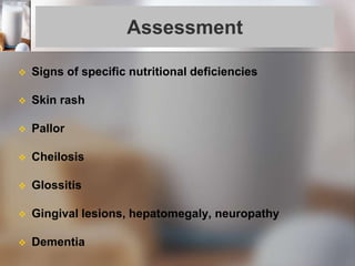 Assessment
 Signs of specific nutritional deficiencies
 Skin rash
 Pallor
 Cheilosis
 Glossitis
 Gingival lesions, hepatomegaly, neuropathy
 Dementia
 