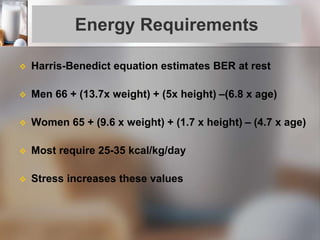 Energy Requirements
 Harris-Benedict equation estimates BER at rest
 Men 66 + (13.7x weight) + (5x height) –(6.8 x age)
 Women 65 + (9.6 x weight) + (1.7 x height) – (4.7 x age)
 Most require 25-35 kcal/kg/day
 Stress increases these values
 