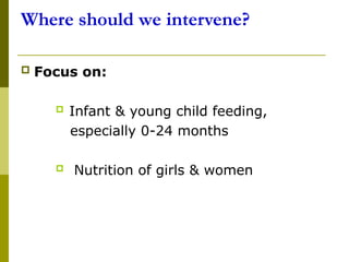 Where should we intervene?
 Focus on:
 Infant & young child feeding,
especially 0-24 months
 Nutrition of girls & women
 