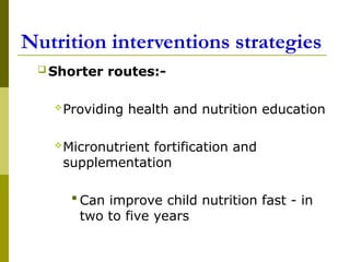 Nutrition interventions strategies
 Shorter routes:-
Providing health and nutrition education
Micronutrient fortification and
supplementation
 Can improve child nutrition fast - in
two to five years
 