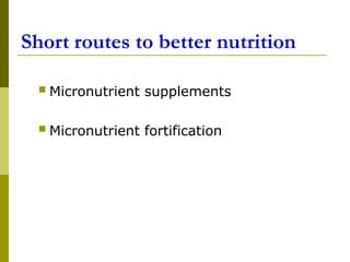 Short routes to better nutrition
 Micronutrient supplements
 Micronutrient fortification
 