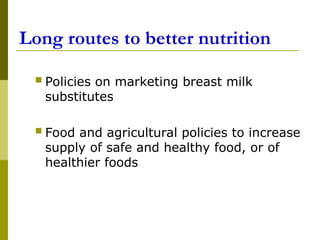 Long routes to better nutrition
 Policies on marketing breast milk
substitutes
 Food and agricultural policies to increase
supply of safe and healthy food, or of
healthier foods
 