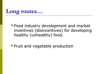 Long routes…
 Food industry development and market
incentives (disincentives) for developing
healthy (unhealthy) food.
 Fruit and vegetable production
 