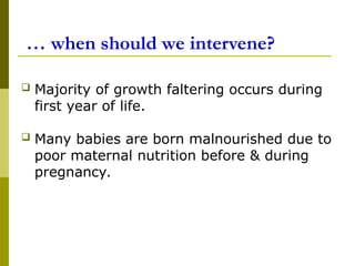 … when should we intervene?
 Majority of growth faltering occurs during
first year of life.
 Many babies are born malnourished due to
poor maternal nutrition before & during
pregnancy.
 