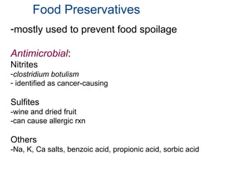 Food Preservatives
-mostly used to prevent food spoilage
Antimicrobial:
Nitrites
-clostridium botulism
- identified as cancer-causing
Sulfites
-wine and dried fruit
-can cause allergic rxn
Others
-Na, K, Ca salts, benzoic acid, propionic acid, sorbic acid
 