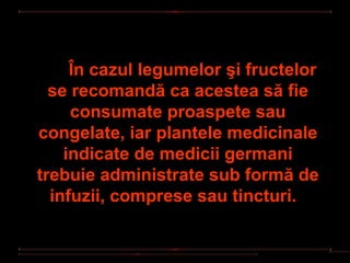 În cazul legumelor şi fructelor
  se recomandă ca acestea să fie
     consumate proaspete sau
congelate, iar plantele medicinale
    indicate de medicii germani
trebuie administrate sub formă de
  infuzii, comprese sau tincturi.
 