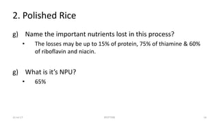 2. Polished Rice
g) Name the important nutrients lost in this process?
• The losses may be up to 15% of protein, 75% of thiamine & 60%
of riboflavin and niacin.
g) What is it’s NPU?
• 65%
22-Jul-17 SPOTTERS 14
 