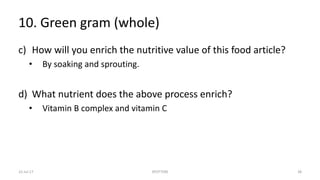 10. Green gram (whole)
c) How will you enrich the nutritive value of this food article?
• By soaking and sprouting.
d) What nutrient does the above process enrich?
• Vitamin B complex and vitamin C
22-Jul-17 SPOTTERS 38
 
