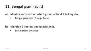 11. Bengal gram (split)
a) Identify and mention which group of food it belongs to.
• Bengal gram split, Group- Pulse
b) Mention 2 limiting amino acids in it.
• Methionine, Cysteine
22-Jul-17 SPOTTERS 40
 