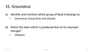 15. Groundnut
a) Identify and mention which group of food it belongs to.
• Groundnut, Group-Nuts and oilseeds
b) Name the toxin which is produced due to its improper
storage?
• Aflatoxin.
22-Jul-17 SPOTTERS 50
 