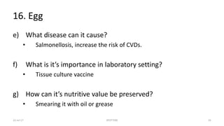 16. Egg
e) What disease can it cause?
• Salmonellosis, increase the risk of CVDs.
f) What is it’s importance in laboratory setting?
• Tissue culture vaccine
g) How can it’s nutritive value be preserved?
• Smearing it with oil or grease
22-Jul-17 SPOTTERS 55
 