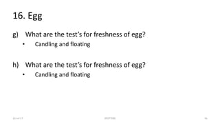 16. Egg
g) What are the test’s for freshness of egg?
• Candling and floating
h) What are the test’s for freshness of egg?
• Candling and floating
22-Jul-17 SPOTTERS 56
 