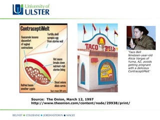 ‘Taco Bell
                                               Nineteen-year-old
                                               Alicia Vargas of
                                               Yuma, AZ, avoids
                                               getting pregnant
                                               with a delicious
                                               ContraceptiMelt’




Source: The Onion, March 12, 1997
http://www.theonion.com/content/node/29938/print/
 