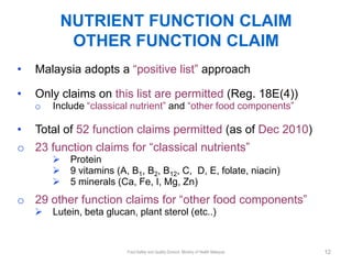 NUTRIENT FUNCTION CLAIM
          OTHER FUNCTION CLAIM
•   Malaysia adopts a “positive list” approach

•   Only claims on ...