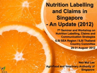 Nutrition Labelling
   and Claims in
    Singapore
- An Update (2012)
        7th Seminar and Workshop on
       Nutrition Labelling, Claims and
            Communication Strategies
      ILSI SEA Region / ILSI Thailand
                   Country Committee
                   29-31 August 2012




                        Neo Mui Lee
Agri-Food and Veterinary Authority of
                          Singapore
 