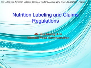 ILSI SEA Region Nutrition Labeling Seminar, Thailand, August 2012 (www.ilsi.org/SEA _Region)




            Nutrition Labeling and Claims
                      Regulations

                                 Ma. Bui Hoang Anh
                            Vietnam Food Administration
 