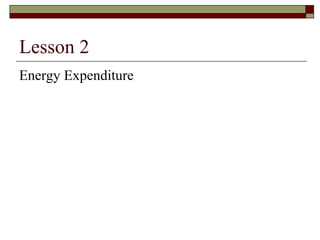 Lesson 2
Energy Expenditure
 