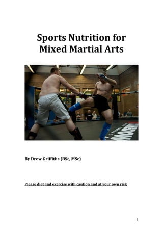1
Sports Nutrition for
Mixed Martial Arts
By Drew Griffiths (BSc, MSc)
Please diet and exercise with caution and at your own risk
 