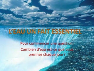 Pour commencer une question:
Combien d’eau est-ce que vous
    prennez chaque jour?
 