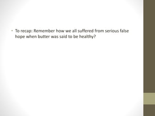 • To recap: Remember how we all suffered from serious false
hope when butter was said to be healthy?
 