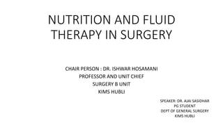 NUTRITION AND FLUID
THERAPY IN SURGERY
CHAIR PERSON : DR. ISHWAR HOSAMANI
PROFESSOR AND UNIT CHIEF
SURGERY B UNIT
KIMS HUBLI
SPEAKER: DR. AJAI SASIDHAR
PG STUDENT
DEPT OF GENERAL SURGERY
KIMS HUBLI
 