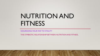 NUTRITION AND
FITNESS
NOURISHINGYOUR WAY TOVITALITY
THE SYMBIOTIC RELATIONSHIP BETWEEN NUTRITION AND FITNESS.
 