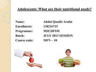 Adolescents: What are their nutritional needs?
Name: Abdul Quadir Arafat
Enrollment: 138216715
Programme: MSCDFSM
Batch: JULY 2013 SESSION
Course code: MFN – 10
.
 
