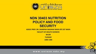NDN 30403 NUTRITION
POLICY AND FOOD
SECURITY
ASSOC PROF. DR. SHARIFAH WAJIHAH WAFA BTE SST WAFA
FACULTY OF HEALTH SCIENCES
BA109
TUESDAY
1000-1300
 
