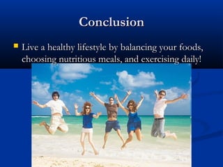 ConclusionConclusion
 Live a healthy lifestyle by balancing your foods,Live a healthy lifestyle by balancing your foods,
choosing nutritious meals, and exercising daily!choosing nutritious meals, and exercising daily!
 