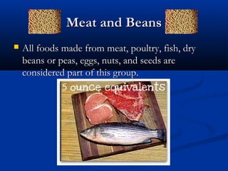 Meat and BeansMeat and Beans
 All foods made from meat, poultry, fish, dryAll foods made from meat, poultry, fish, dry
beans or peas, eggs, nuts, and seeds arebeans or peas, eggs, nuts, and seeds are
considered part of this group.considered part of this group.
 