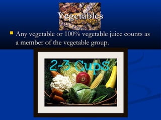 VegetablesVegetables
 Any vegetable or 100% vegetable juice counts asAny vegetable or 100% vegetable juice counts as
a member of the vegetable group.a member of the vegetable group.
 