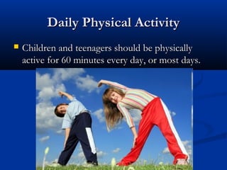 Daily Physical ActivityDaily Physical Activity
 Children and teenagers should be physicallyChildren and teenagers should be physically
active for 60 minutes every day, or most days.active for 60 minutes every day, or most days.
 