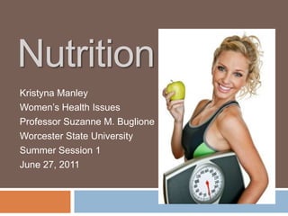 Nutrition Kristyna Manley Women’s Health Issues Professor Suzanne M. Buglione Worcester State University Summer Session 1 June 27, 2011 