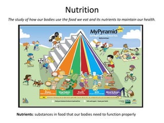 Nutrition
The study of how our bodies use the food we eat and its nutrients to maintain our health.
Nutrients: substances in food that our bodies need to function properly
 