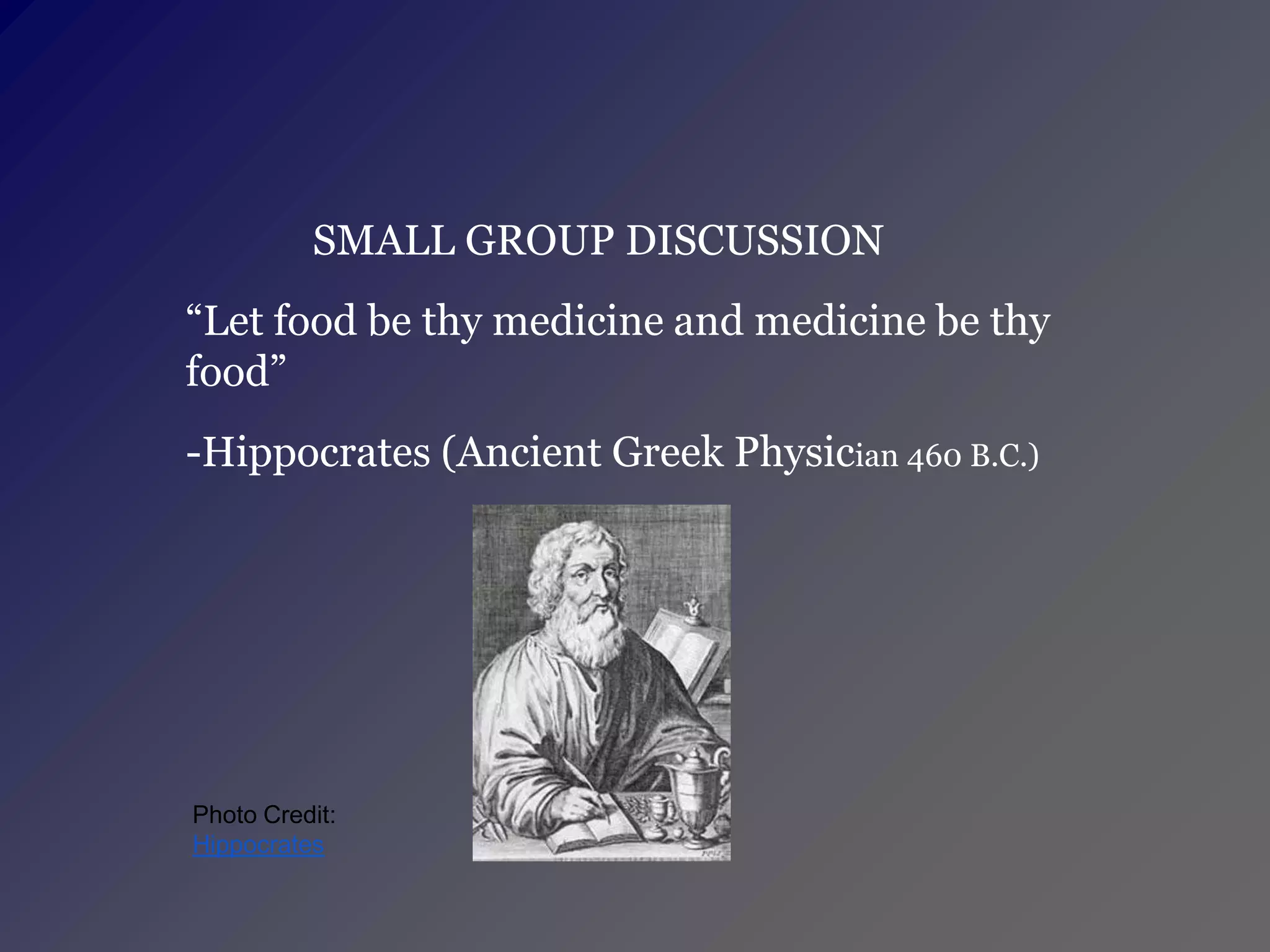 SMALL GROUP DISCUSSION
“Let food be thy medicine and medicine be thy
food”
-Hippocrates (Ancient Greek Physician 460 B.C.)




Photo Credit:
Hippocrates
 