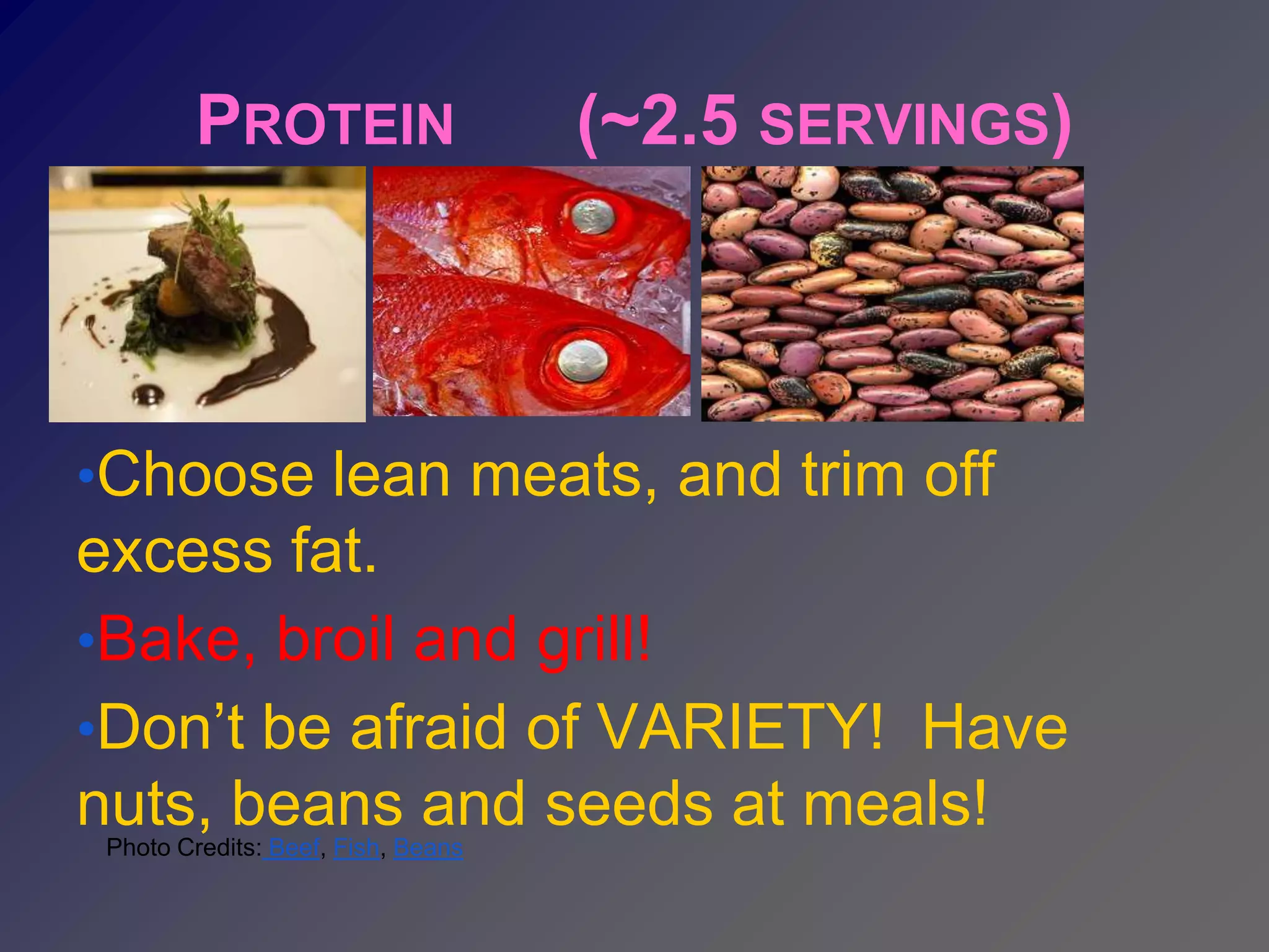 PROTEIN                     (~2.5 SERVINGS)



•Choose lean meats, and trim off
excess fat.
•Bake, broil and grill!
•Don’t be afraid of VARIETY! Have
nuts, beans and seeds at meals!
 Photo Credits: Beef, Fish, Beans
 