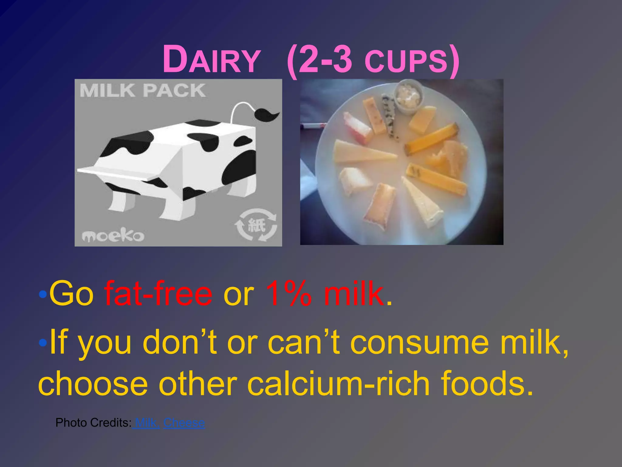DAIRY (2-3 CUPS)




•Go fat-free or 1% milk.
•If you don’t or can’t consume milk,
choose other calcium-rich foods.
 Photo Credits: Milk, Cheese
 