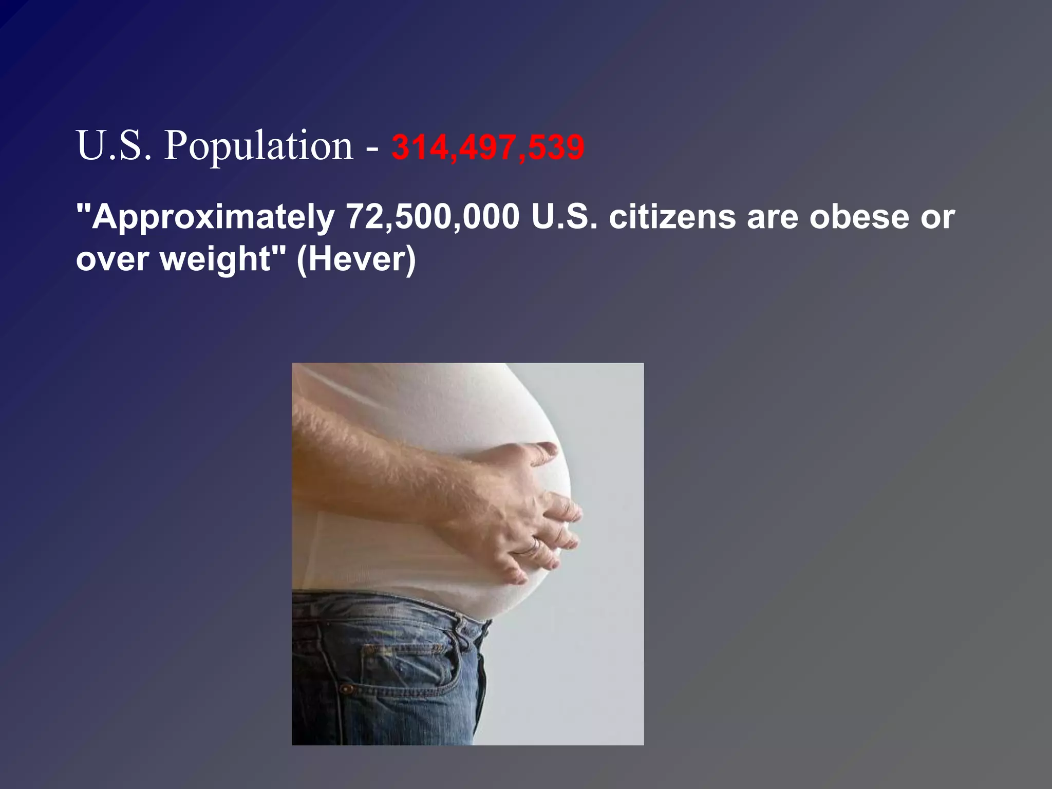U.S. Population - 314,497,539
"Approximately 72,500,000 U.S. citizens are obese or
over weight" (Hever)
 