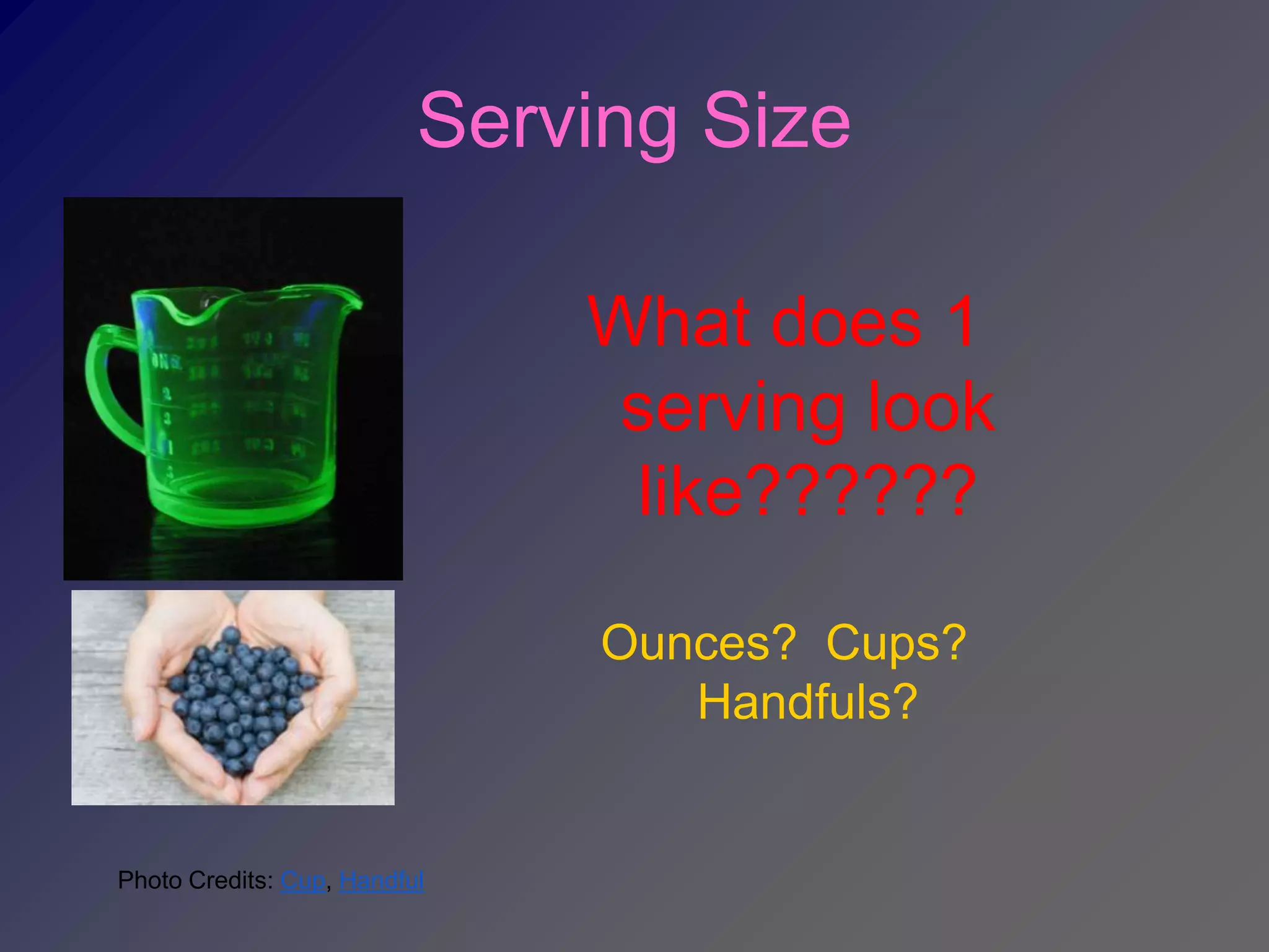 Serving Size

                              What does 1
                               serving look
                                like??????

                               Ounces? Cups?
                                  Handfuls?


Photo Credits: Cup, Handful
 