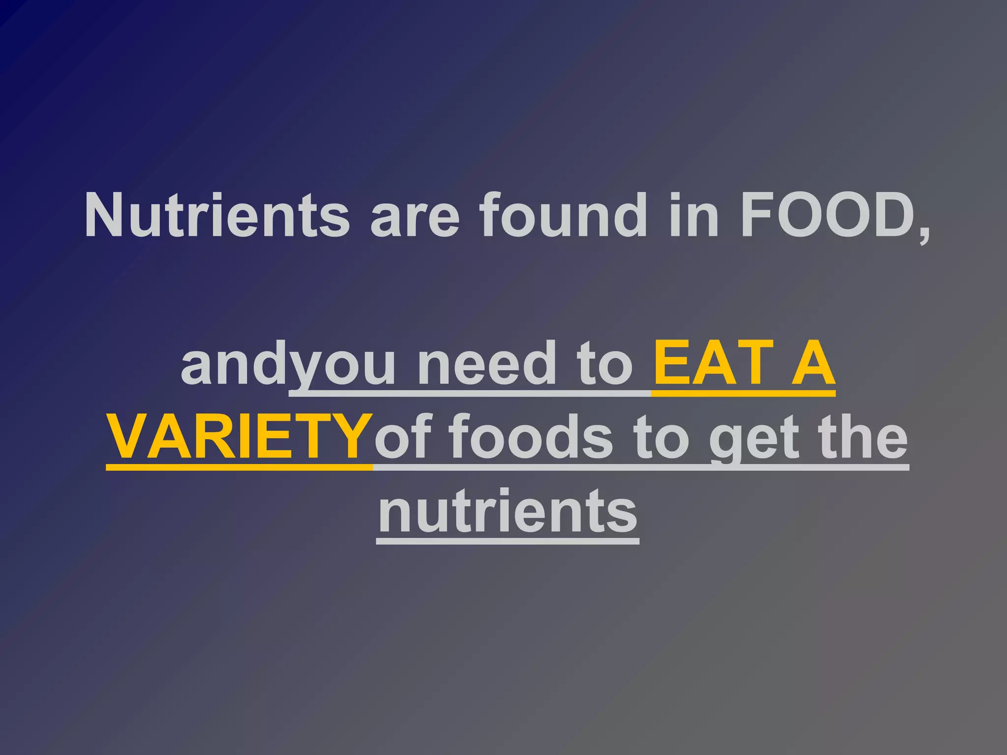 Nutrients are found in FOOD,

  andyou need to EAT A
VARIETYof foods to get the
       nutrients
 