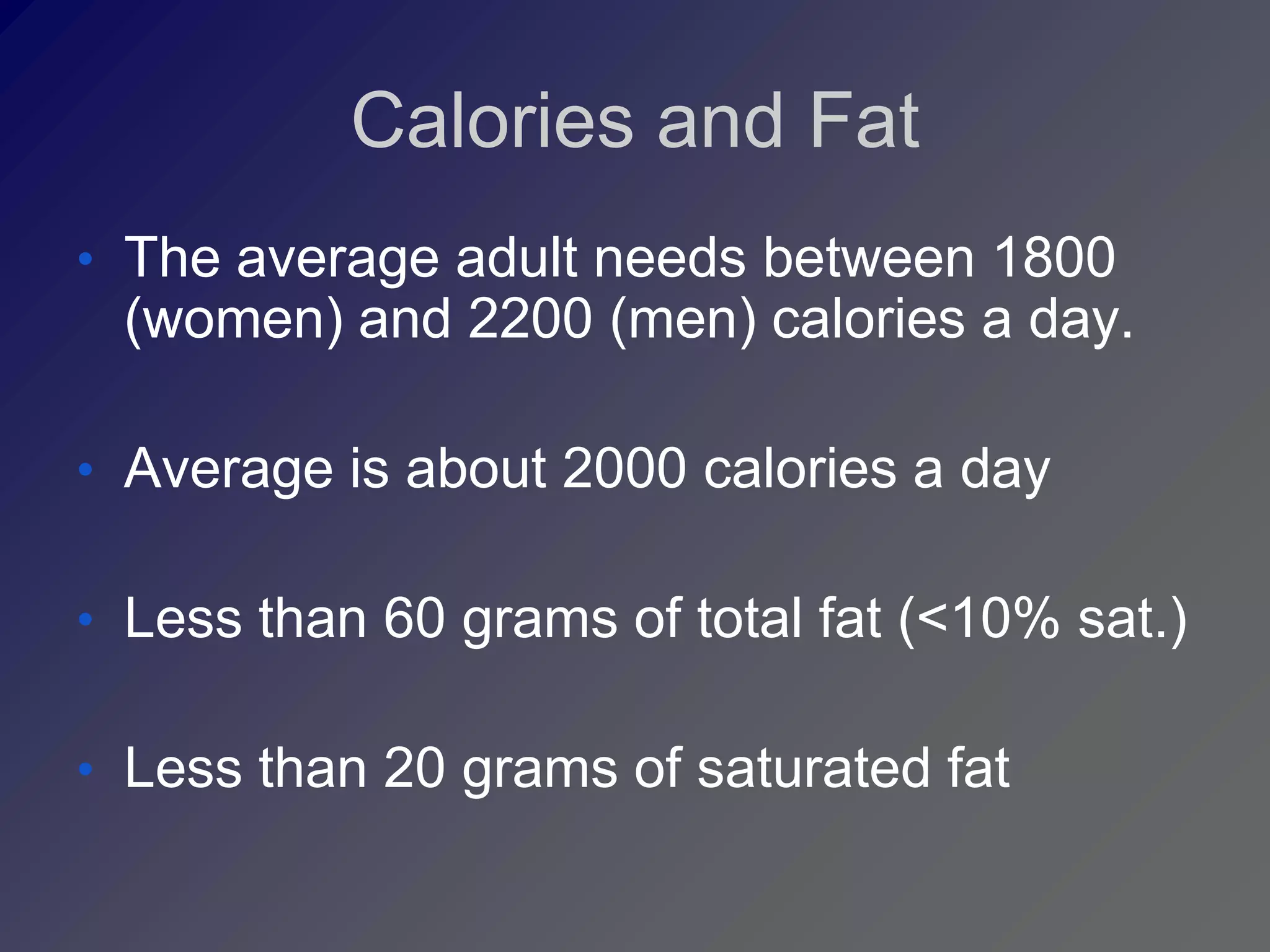 Calories and Fat
• The average adult needs between 1800
 (women) and 2200 (men) calories a day.

• Average is about 2000 calories a day

• Less than 60 grams of total fat (<10% sat.)

• Less than 20 grams of saturated fat
 