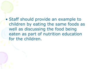 Staff should provide an example to children by eating the same foods as well as discussing the food being eaten as part of nutrition education for the children. 