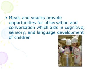 Meals and snacks provide opportunities for observation and conversation which aids in cognitive, sensory, and language development of children 