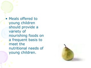 Meals offered to young children should provide a variety of nourishing foods on a frequent basis to meet the nutritional needs of young children. 